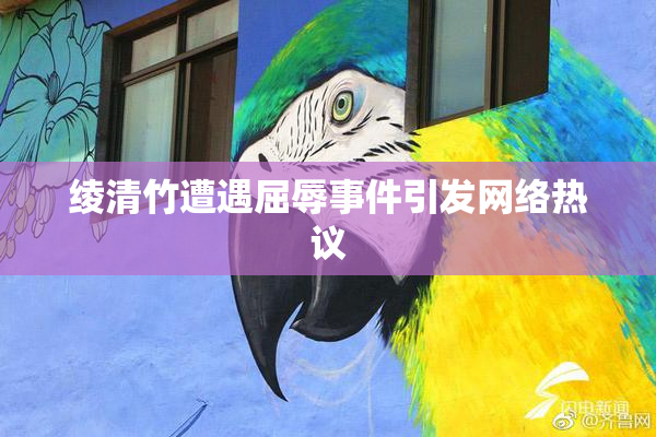 绫清竹遭遇屈辱事件引发网络热议