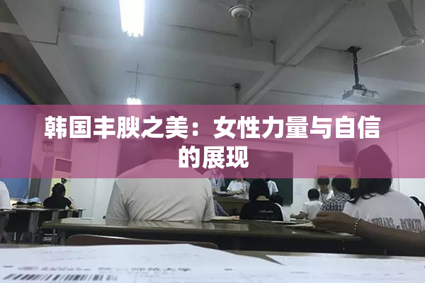 韩国丰腴之美：女性力量与自信的展现