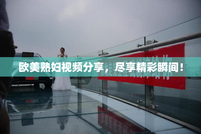 欧美熟妇视频分享，尽享精彩瞬间！