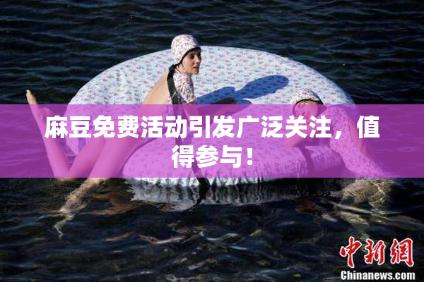 麻豆免费活动引发广泛关注，值得参与！