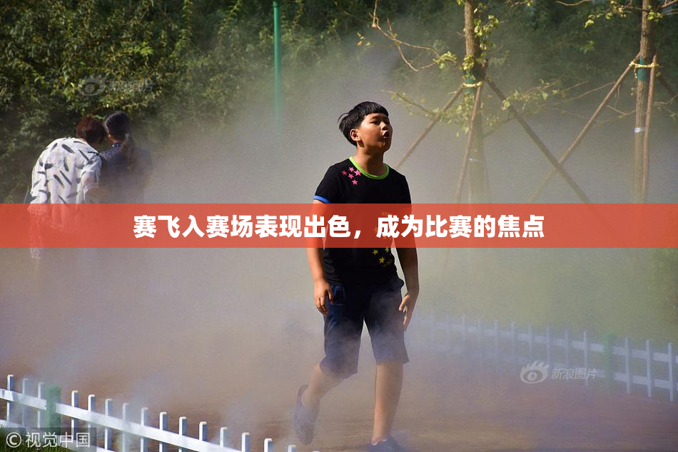 赛飞入赛场表现出色，成为比赛的焦点