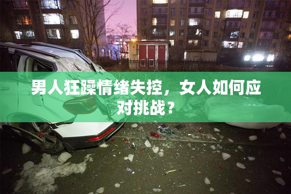 男人狂躁情绪失控，女人如何应对挑战？