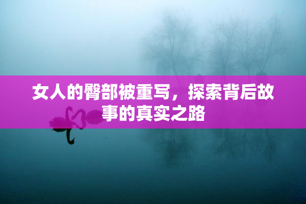 女人的臀部被重写，探索背后故事的真实之路