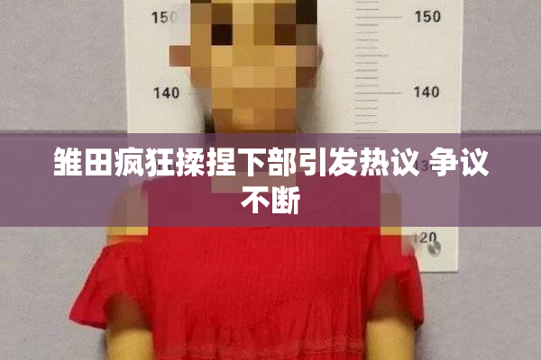 雏田疯狂揉捏下部引发热议 争议不断