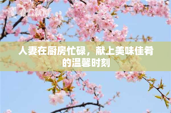人妻在厨房忙碌，献上美味佳肴的温馨时刻