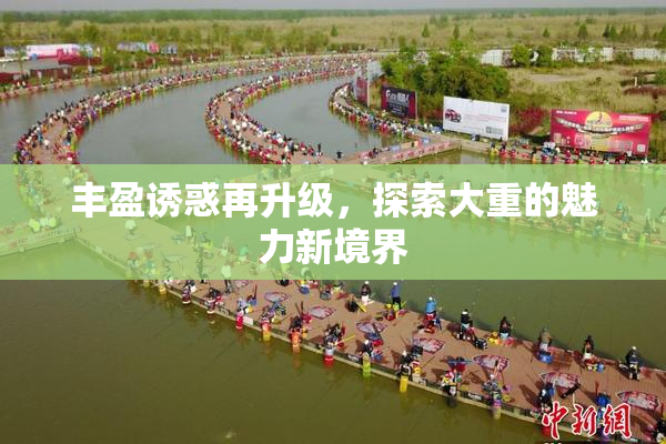 丰盈诱惑再升级，探索大重的魅力新境界