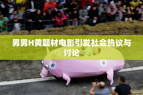 男男H黄题材电影引发社会热议与讨论