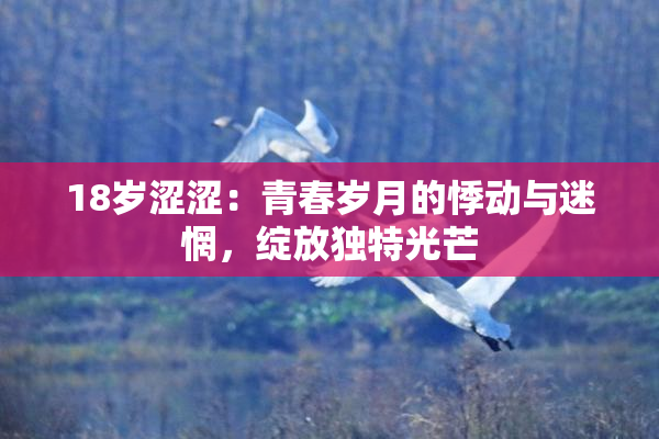 18岁涩涩：青春岁月的悸动与迷惘，绽放独特光芒