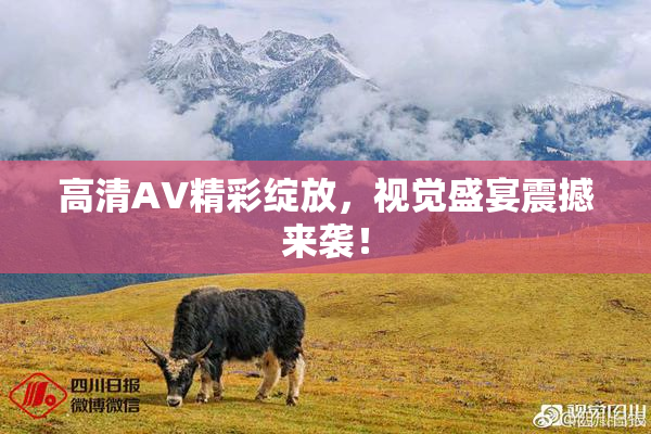 高清AV精彩绽放，视觉盛宴震撼来袭！