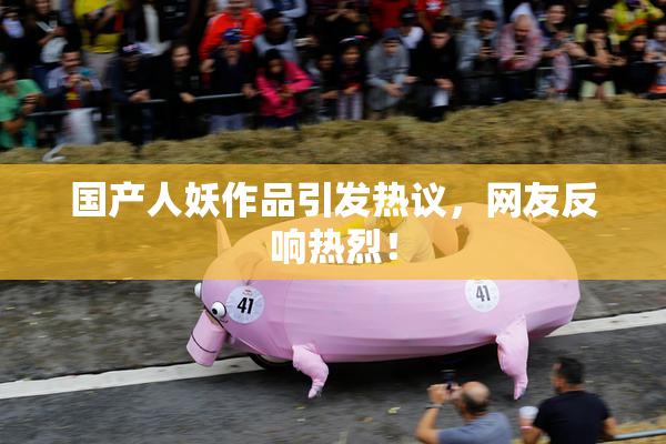 国产人妖作品引发热议，网友反响热烈！