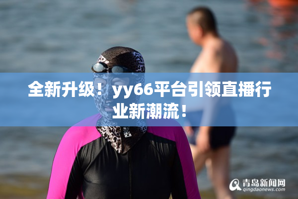 全新升级！yy66平台引领直播行业新潮流！