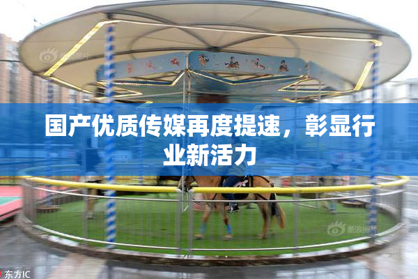 国产优质传媒再度提速，彰显行业新活力