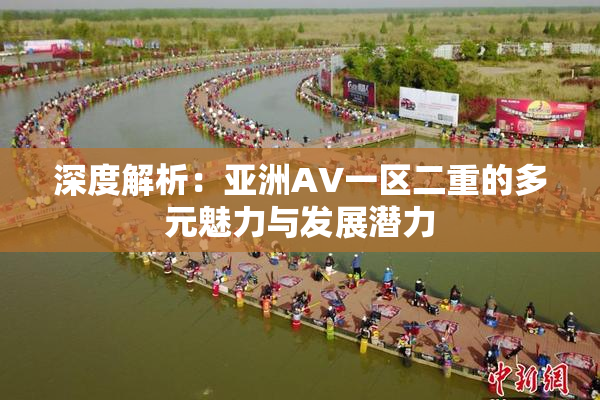 深度解析：亚洲AV一区二重的多元魅力与发展潜力