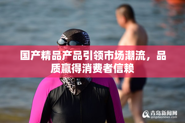 国产精品产品引领市场潮流，品质赢得消费者信赖