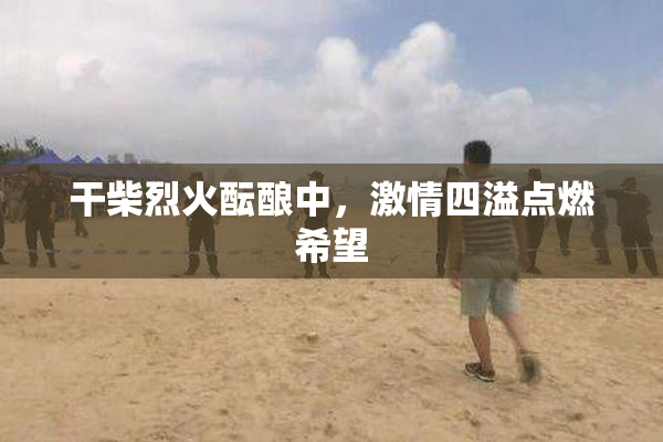 干柴烈火酝酿中，激情四溢点燃希望
