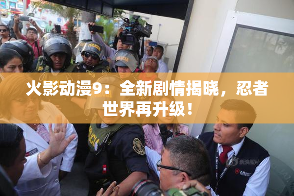 火影动漫9：全新剧情揭晓，忍者世界再升级！