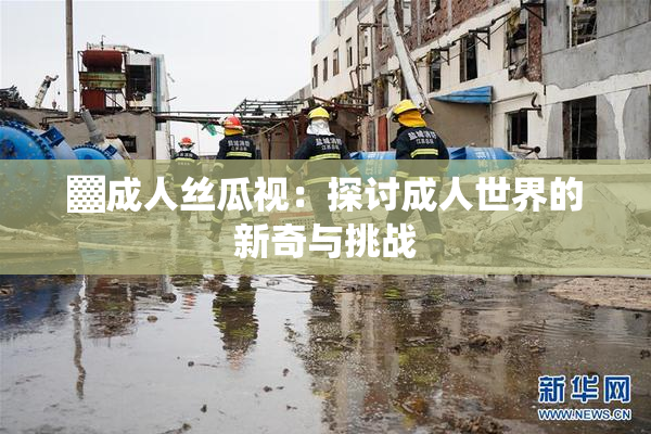 ▓成人丝瓜视：探讨成人世界的新奇与挑战