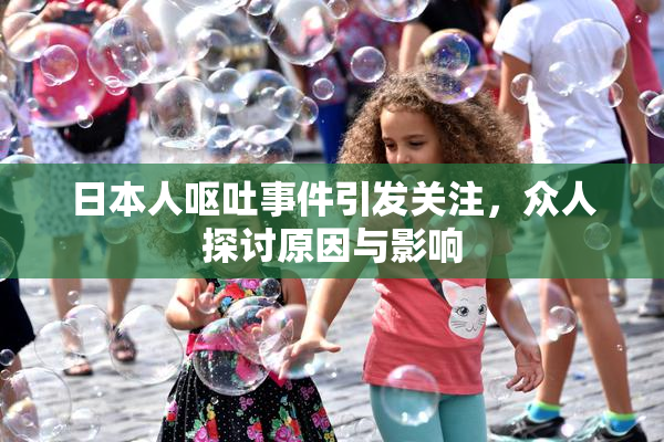日本人呕吐事件引发关注，众人探讨原因与影响