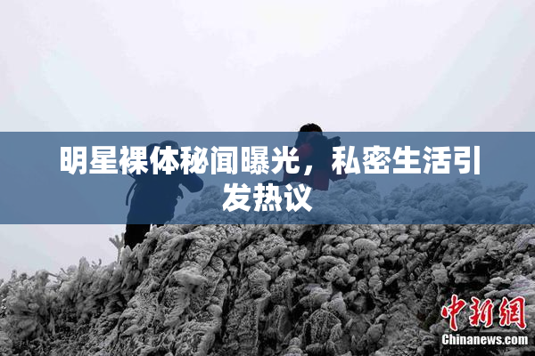 明星裸体秘闻曝光，私密生活引发热议