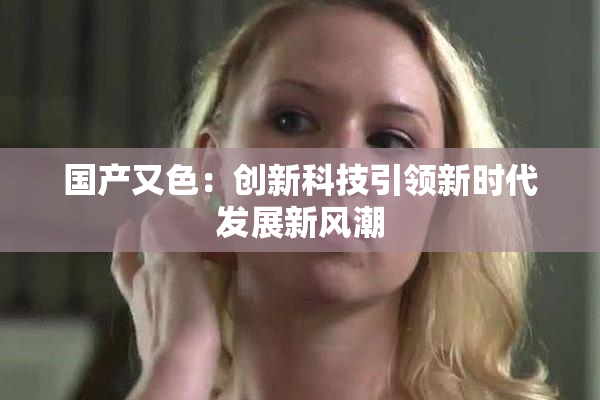 国产又色：创新科技引领新时代发展新风潮