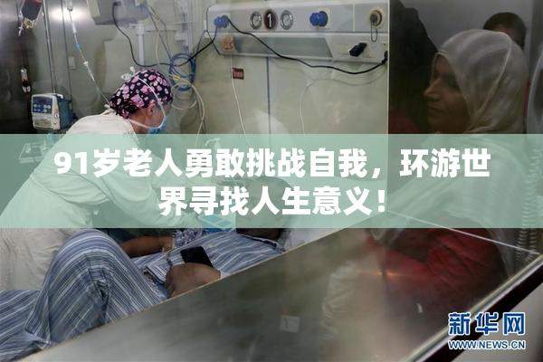 91岁老人勇敢挑战自我，环游世界寻找人生意义！