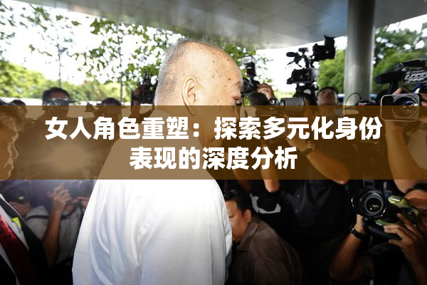 女人角色重塑：探索多元化身份表现的深度分析