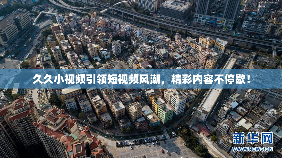久久小视频引领短视频风潮，精彩内容不停歇！