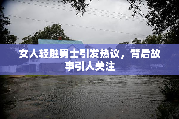 女人轻触男士引发热议，背后故事引人关注