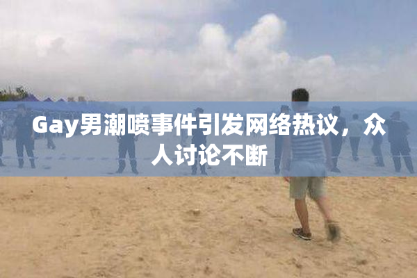 Gay男潮喷事件引发网络热议，众人讨论不断