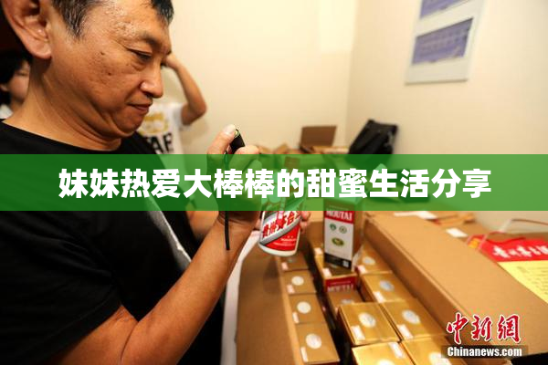 妹妹热爱大棒棒的甜蜜生活分享