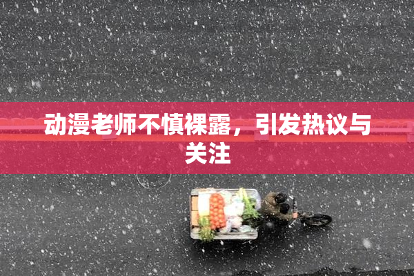 动漫老师不慎裸露，引发热议与关注