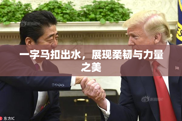 一字马扣出水，展现柔韧与力量之美