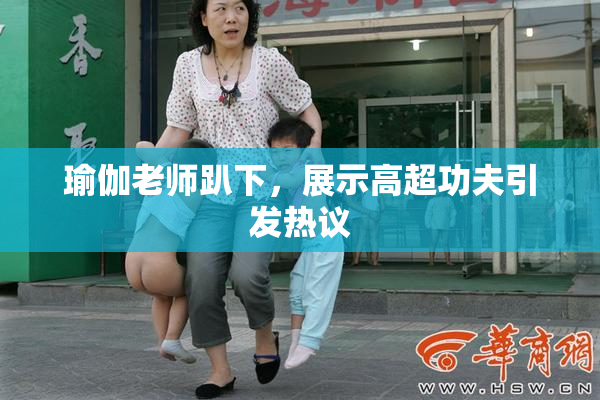 瑜伽老师趴下，展示高超功夫引发热议