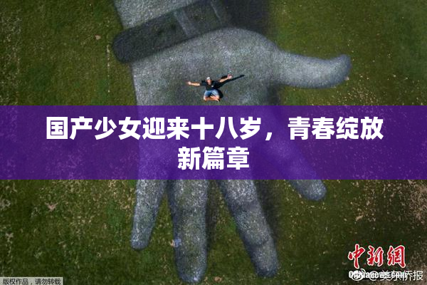 国产少女迎来十八岁，青春绽放新篇章