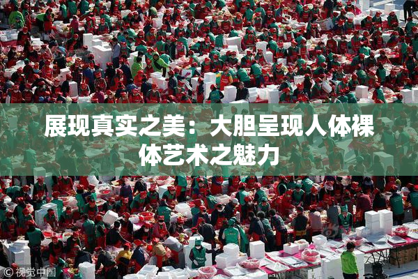 展现真实之美：大胆呈现人体裸体艺术之魅力