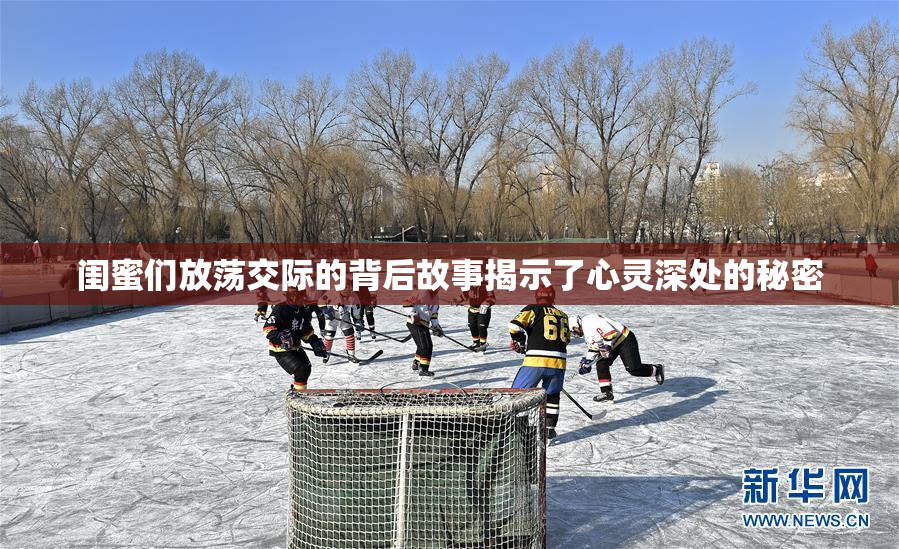 闺蜜们放荡交际的背后故事揭示了心灵深处的秘密