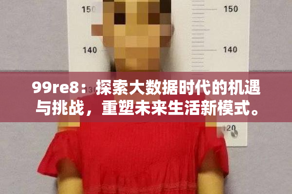 99re8：探索大数据时代的机遇与挑战，重塑未来生活新模式。