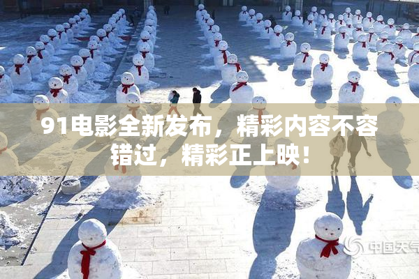 91电影全新发布，精彩内容不容错过，精彩正上映！