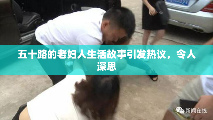 五十路的老妇人生活故事引发热议，令人深思