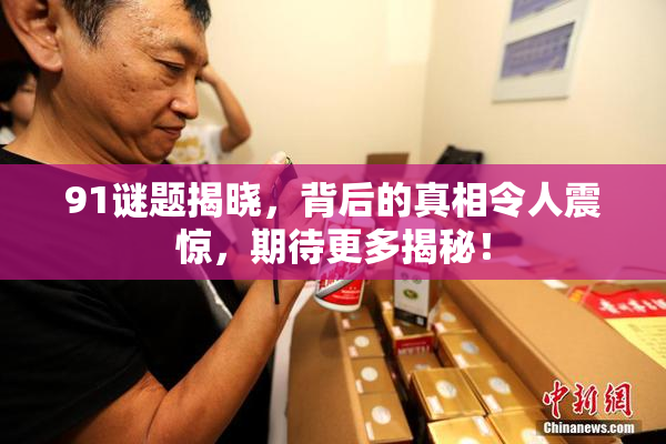 91谜题揭晓，背后的真相令人震惊，期待更多揭秘！