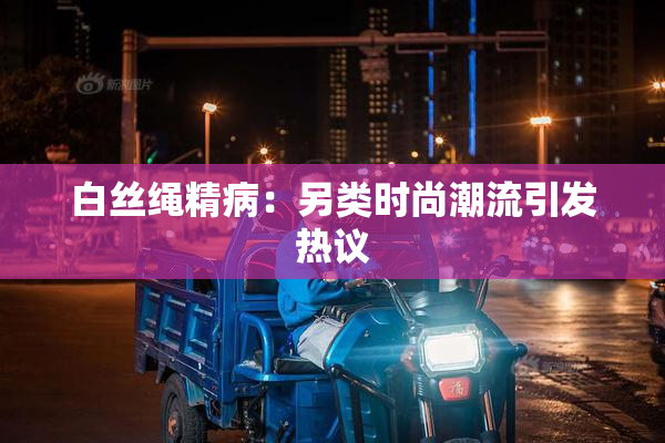 白丝绳精病：另类时尚潮流引发热议