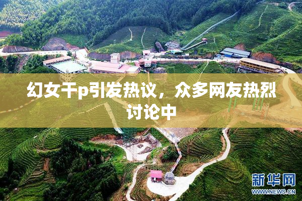 幻女干p引发热议，众多网友热烈讨论中