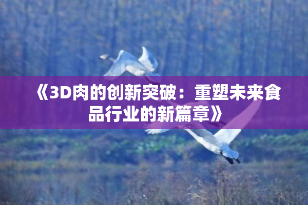 《3D肉的创新突破：重塑未来食品行业的新篇章》