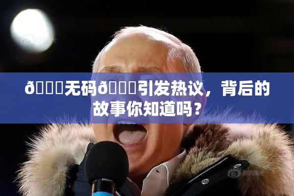 🔞无码🔞引发热议，背后的故事你知道吗？