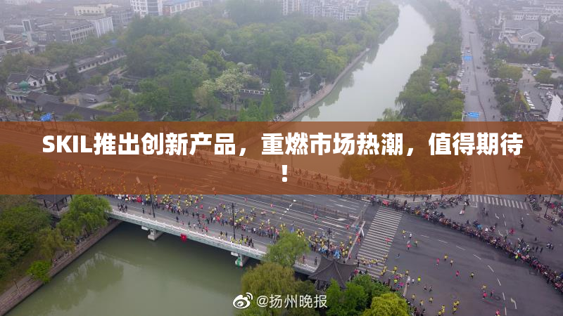 SKIL推出创新产品，重燃市场热潮，值得期待！