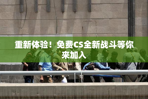 重新体验！免费CS全新战斗等你来加入