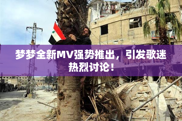梦梦全新MV强势推出，引发歌迷热烈讨论！