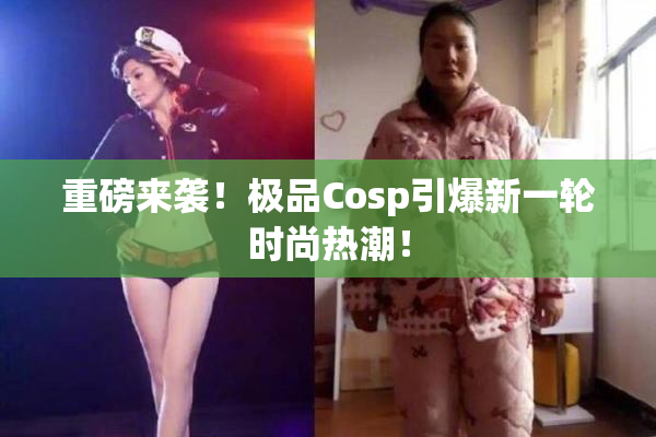 重磅来袭！极品Cosp引爆新一轮时尚热潮！