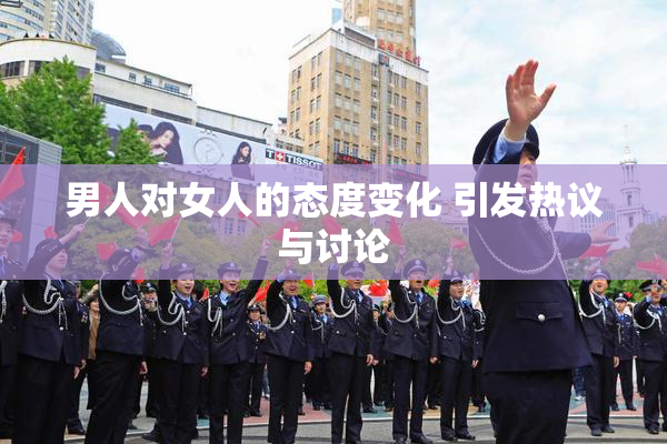 男人对女人的态度变化 引发热议与讨论