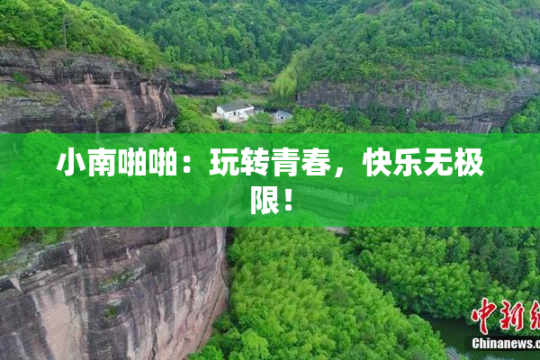 小南啪啪：玩转青春，快乐无极限！